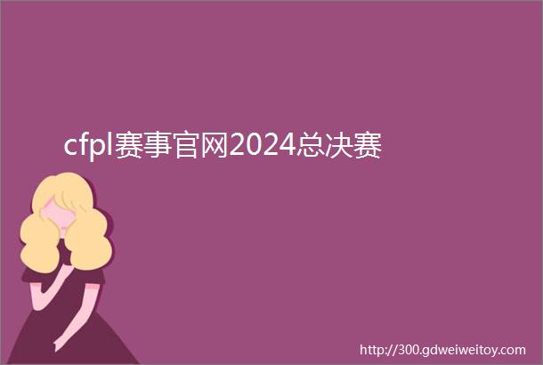 cfpl赛事官网2024总决赛